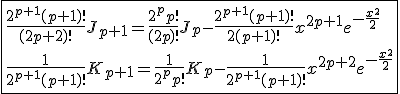 \fbox{\frac{2^{p+1}(p+1)!}{(2p+2)!}J_{p+1}=\frac{2^{p}p!}{(2p)!}J_{p}-\frac{2^{p+1}(p+1)!}{2(p+1)!}x^{2p+1}e^{-\frac{x^2}{2}}\\\frac{1}{2^{p+1}(p+1)!}K_{p+1}=\frac{1}{2^{p}p!}K_{p}-\frac{1}{2^{p+1}(p+1)!}x^{2p+2}e^{-\frac{x^2}{2}}}